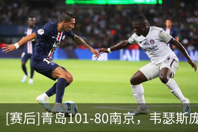 [赛后]青岛101-80南京，韦瑟斯庞24分5板6助，法尔32分11板0冒